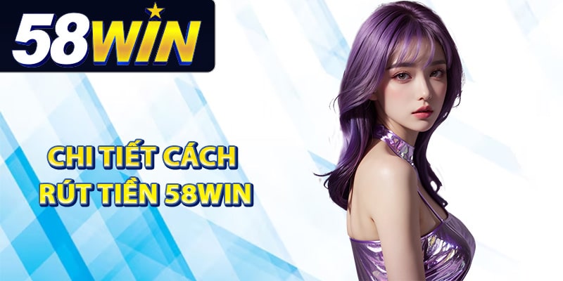 Chi tiết cách rút tiền 58Win cho người mới